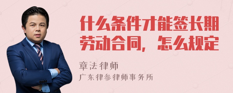 什么条件才能签长期劳动合同，怎么规定