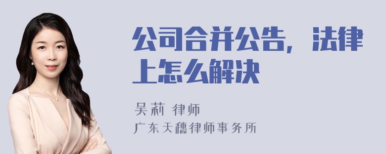 公司合并公告，法律上怎么解决