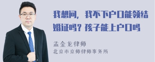 我想问，我不下户口能领结婚证吗？孩子能上户口吗