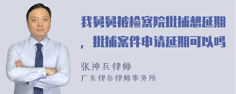 我舅舅被检察院批捕想延期，批捕案件申请延期可以吗