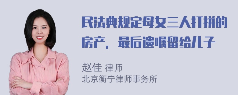 民法典规定母女三人打拼的房产，最后遗嘱留给儿子