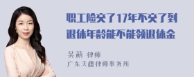 职工险交了17年不交了到退休年龄能不能领退休金