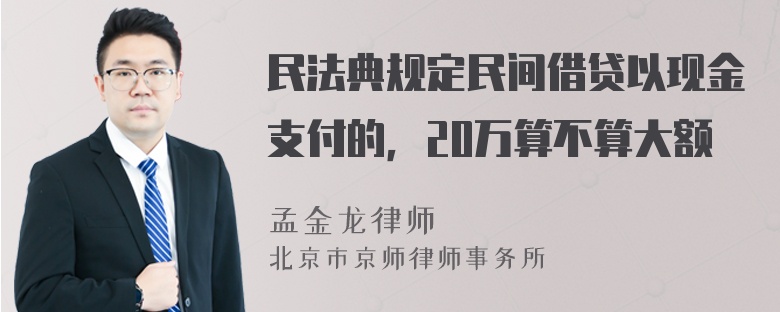 民法典规定民间借贷以现金支付的，20万算不算大额