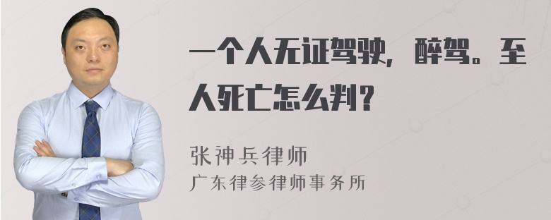 一个人无证驾驶，醉驾。至人死亡怎么判？