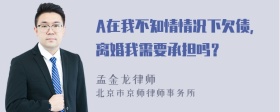 A在我不知情情况下欠债，离婚我需要承担吗？