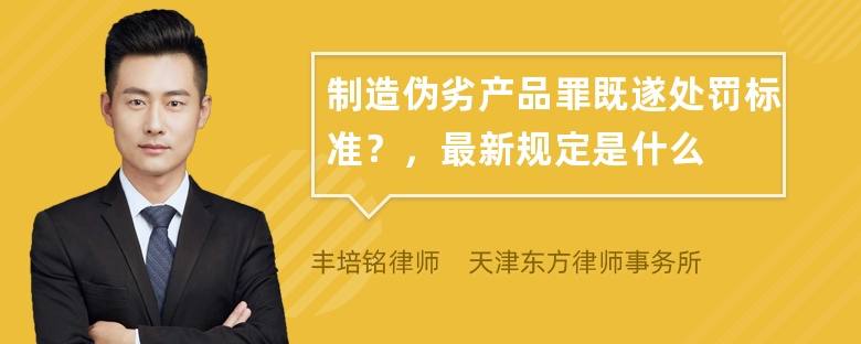 制造伪劣产品罪既遂处罚标准？，最新规定是什么