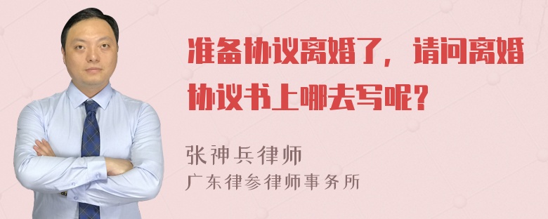 准备协议离婚了，请问离婚协议书上哪去写呢？