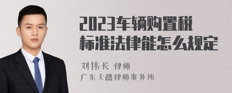 2023车辆购置税标准法律能怎么规定