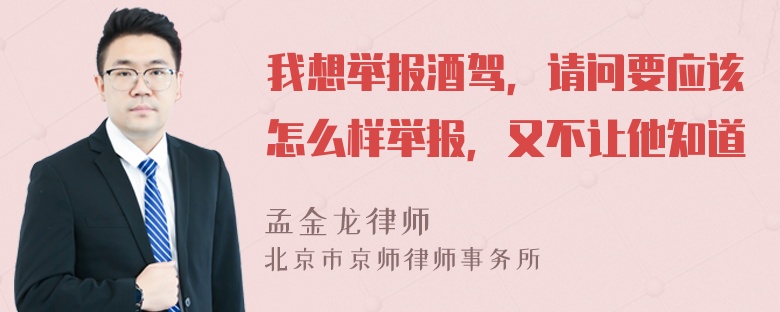 我想举报酒驾，请问要应该怎么样举报，又不让他知道