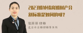 2023婚外情离婚财产分割标准是如何的呀？