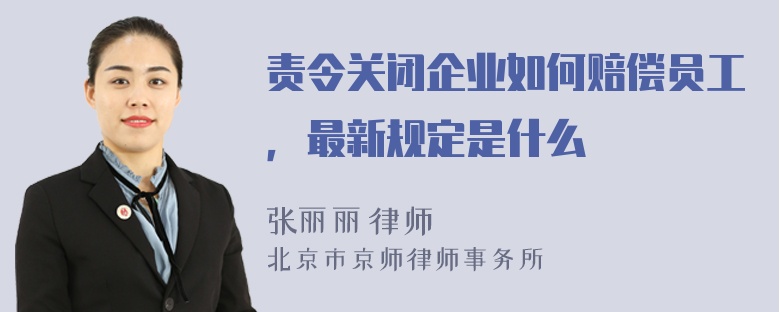 责令关闭企业如何赔偿员工，最新规定是什么