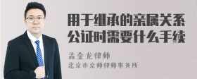 用于继承的亲属关系公证时需要什么手续