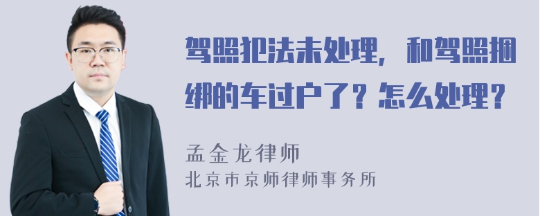 驾照犯法未处理，和驾照捆绑的车过户了？怎么处理？