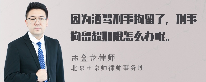 因为酒驾刑事拘留了，刑事拘留超期限怎么办呢。