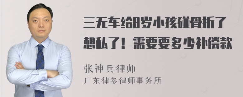 三无车给8岁小孩碰骨折了想私了！需要要多少补偿款