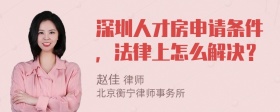 深圳人才房申请条件，法律上怎么解决？