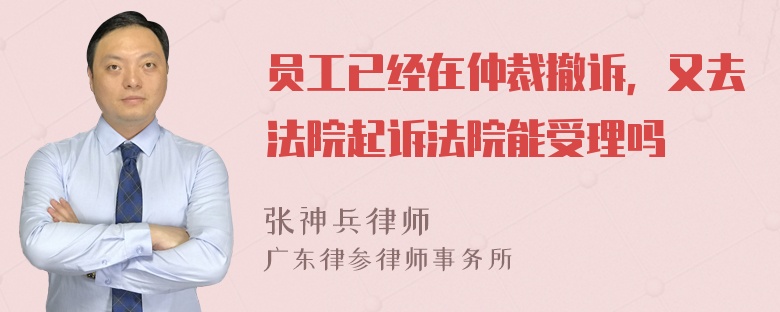 员工已经在仲裁撤诉，又去法院起诉法院能受理吗