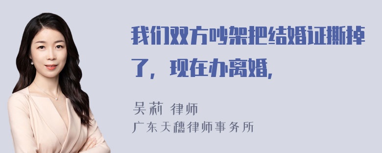 我们双方吵架把结婚证撕掉了，现在办离婚，