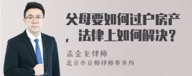 父母要如何过户房产，法律上如何解决？