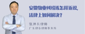 安徽物业纠纷该怎样诉讼，法律上如何解决？