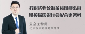 我跟我老公准备离婚那么离婚按揭房银行会配合更名吗