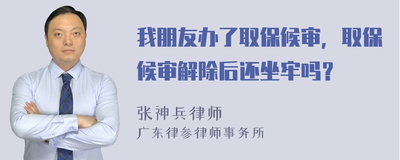 我朋友办了取保候审，取保候审解除后还坐牢吗？