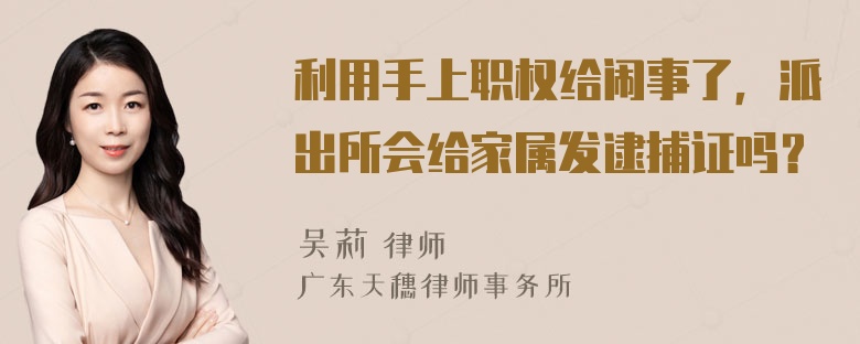 利用手上职权给闹事了，派出所会给家属发逮捕证吗？