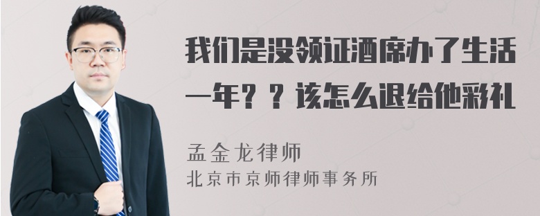 我们是没领证酒席办了生活一年？？该怎么退给他彩礼