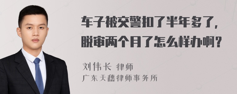 车子被交警扣了半年多了，脱审两个月了怎么样办啊？