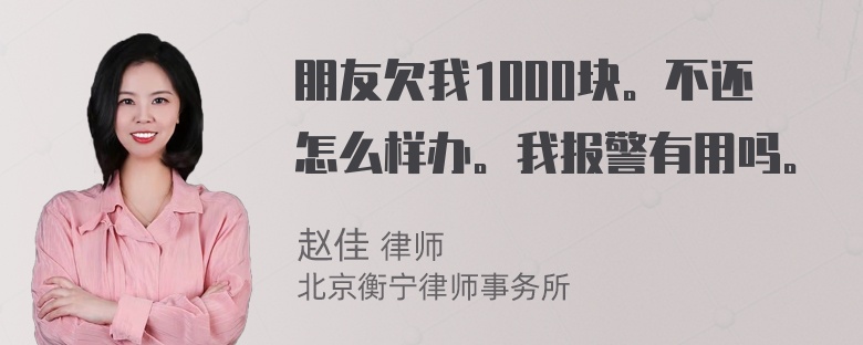 朋友欠我1000块。不还怎么样办。我报警有用吗。