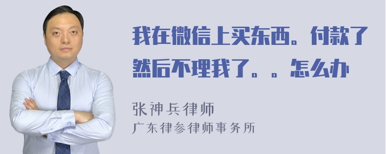 我在微信上买东西。付款了然后不理我了。。怎么办