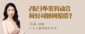 2023不签劳动合同公司如何赔偿？