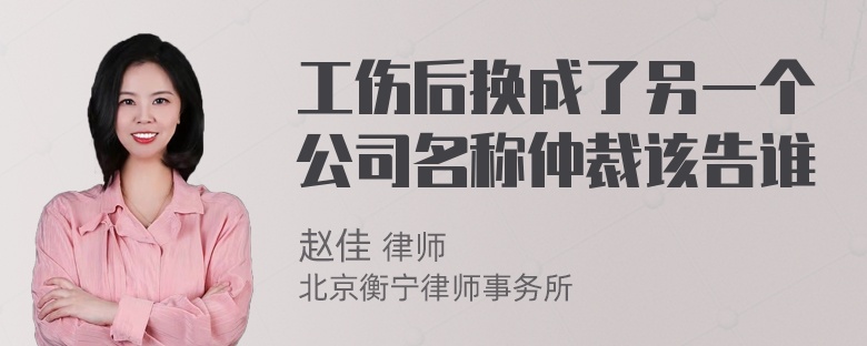 工伤后换成了另一个公司名称仲裁该告谁