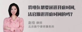 我现在想要延迟开庭时间，法官推迟开庭时间的吗？