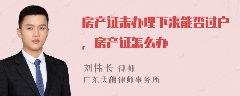 房产证未办理下来能否过户，房产证怎么办