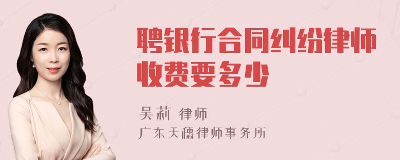 聘银行合同纠纷律师收费要多少