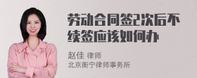 劳动合同签2次后不续签应该如何办