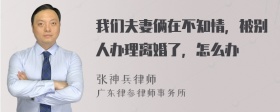 我们夫妻俩在不知情，被别人办理离婚了，怎么办