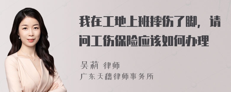 我在工地上班摔伤了脚，请问工伤保险应该如何办理