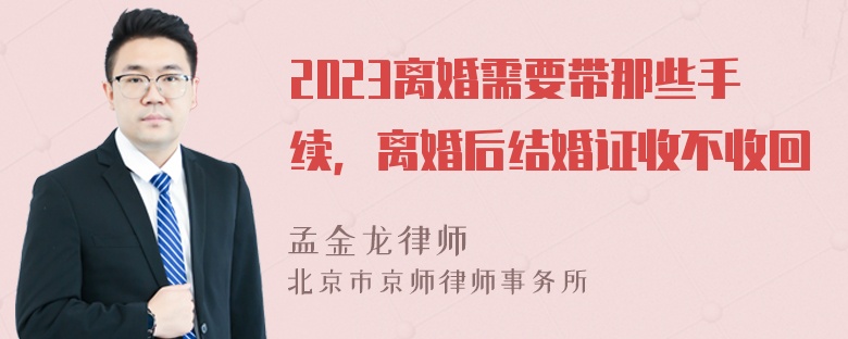 2023离婚需要带那些手续，离婚后结婚证收不收回