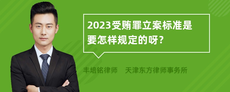 2023受贿罪立案标准是要怎样规定的呀？