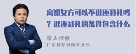 离婚女方可以不退还彩礼吗？退还彩礼的条件包含什么