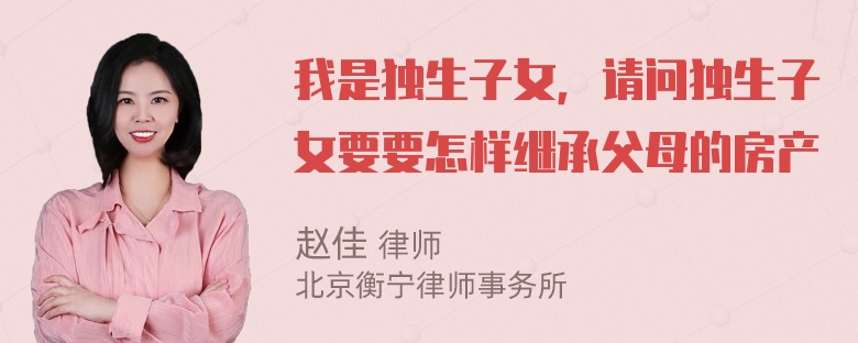 我是独生子女，请问独生子女要要怎样继承父母的房产