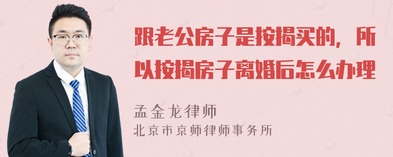 跟老公房子是按揭买的，所以按揭房子离婚后怎么办理