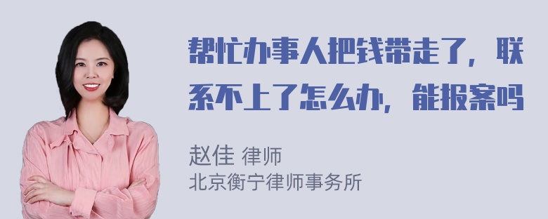 帮忙办事人把钱带走了，联系不上了怎么办，能报案吗