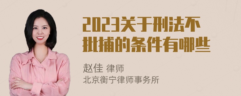 2023关于刑法不批捕的条件有哪些