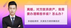 离婚，对方放弃房产，我需要办理哪些手续？怎么办？