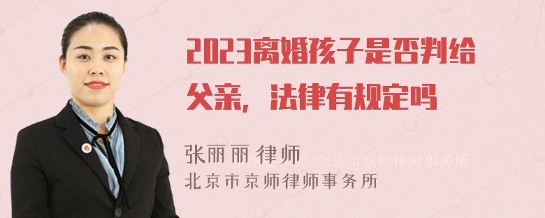 2023离婚孩子是否判给父亲，法律有规定吗