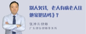 别人欠钱，老人有病老人住他家犯法吗》？