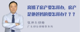 离婚了房产要怎样办，房产是他爸妈的要怎样办？？？